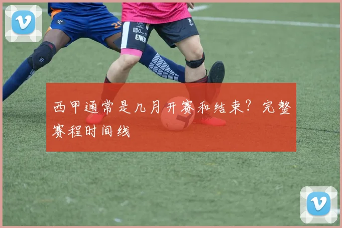 西甲通常是几月开赛和结束？完整赛程时间线