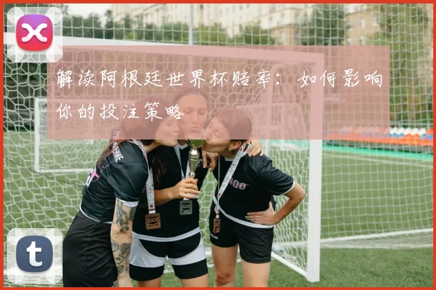 解读阿根廷世界杯赔率：如何影响你的投注策略