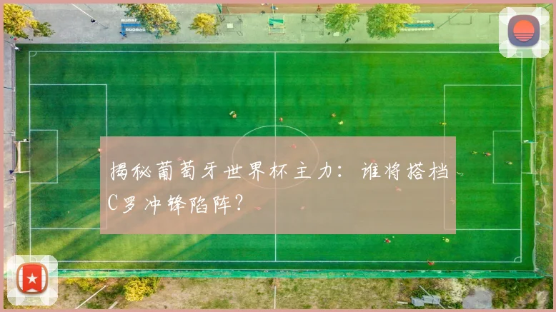 揭秘葡萄牙世界杯主力：谁将搭档C罗冲锋陷阵？