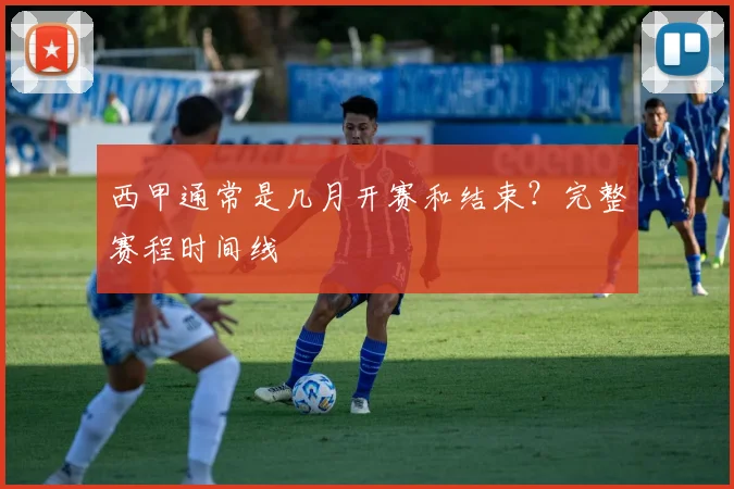 西甲通常是几月开赛和结束？完整赛程时间线